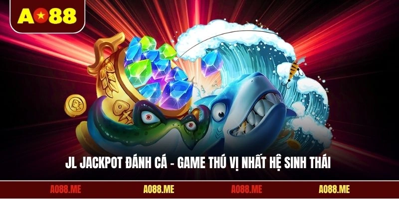 JL Jackpot đánh cá - Game thú vị nhất hệ sinh thái 